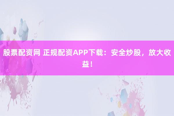 股票配资网 正规配资APP下载：安全炒股，放大收益！