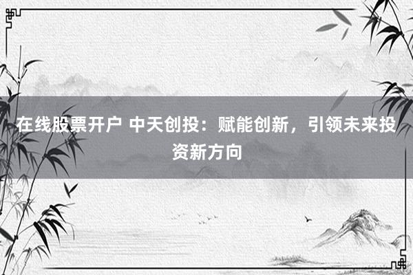 在线股票开户 中天创投：赋能创新，引领未来投资新方向