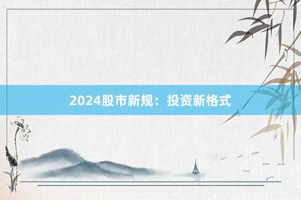 2024股市新规：投资新格式