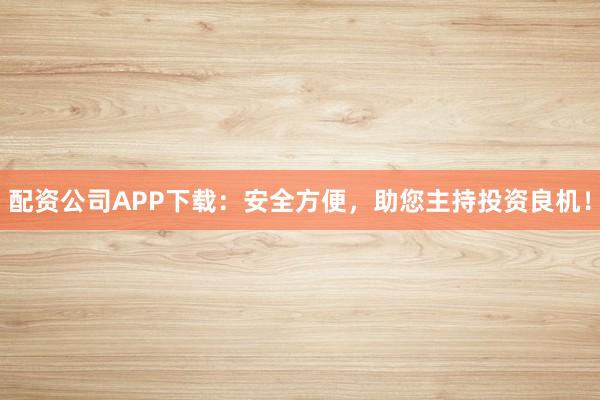 配资公司APP下载：安全方便，助您主持投资良机！