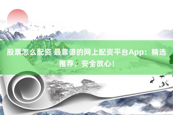 股票怎么配资 最靠谱的网上配资平台App：精选推荐，安全放心！