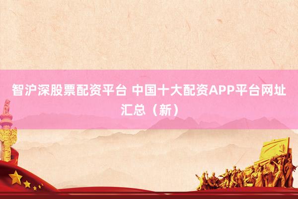 智沪深股票配资平台 中国十大配资APP平台网址汇总（新）