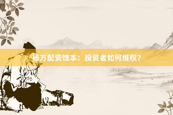 杨方配资蚀本：投资者如何维权？