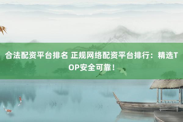 合法配资平台排名 正规网络配资平台排行：精选TOP安全可靠！