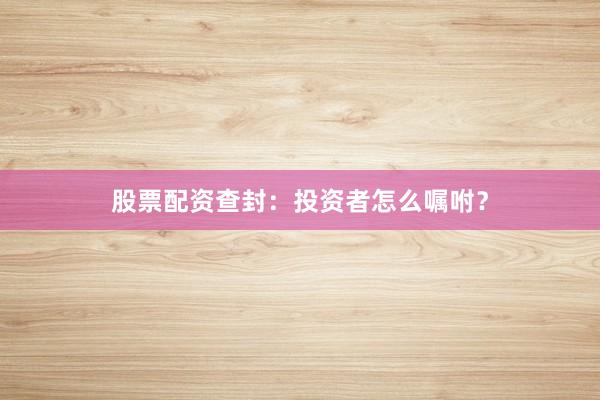 股票配资查封：投资者怎么嘱咐？