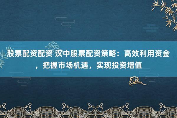 股票配资配资 汉中股票配资策略：高效利用资金，把握市场机遇，实现投资增值