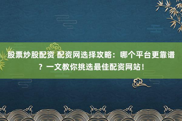 股票炒股配资 配资网选择攻略：哪个平台更靠谱？一文教你挑选最佳配资网站！