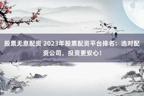 股票无息配资 2023年股票配资平台排名：选对配资公司，投资更安心！