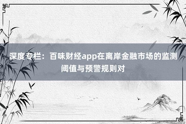 深度专栏：百味财经app在离岸金融市场的监测阈值与预警规则对