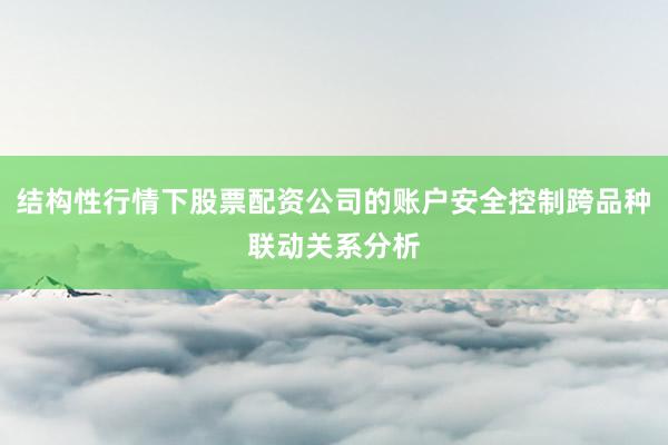 结构性行情下股票配资公司的账户安全控制跨品种联动关系分析
