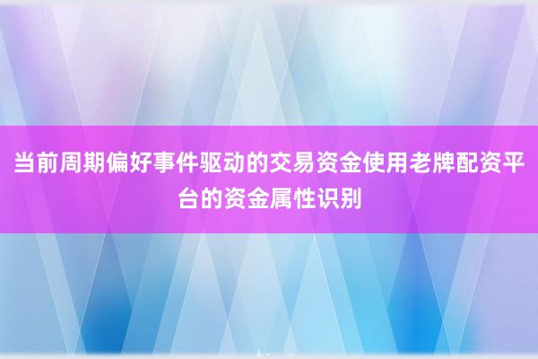 当前周期偏好事件驱动的交易资金使用老牌配资平台的资金属性识别