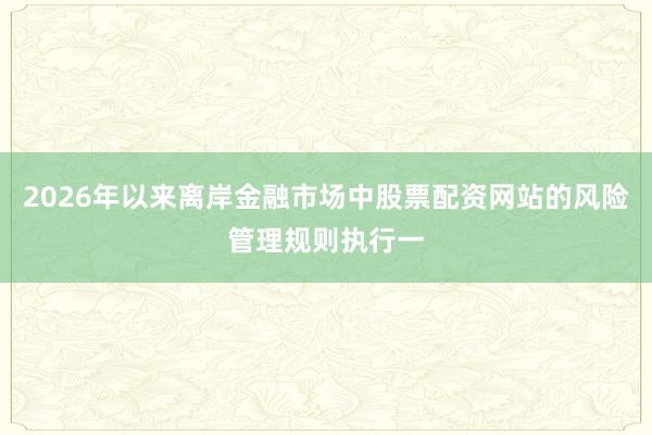 2026年以来离岸金融市场中股票配资网站的风险管理规则执行一