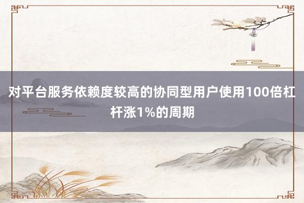对平台服务依赖度较高的协同型用户使用100倍杠杆涨1%的周期