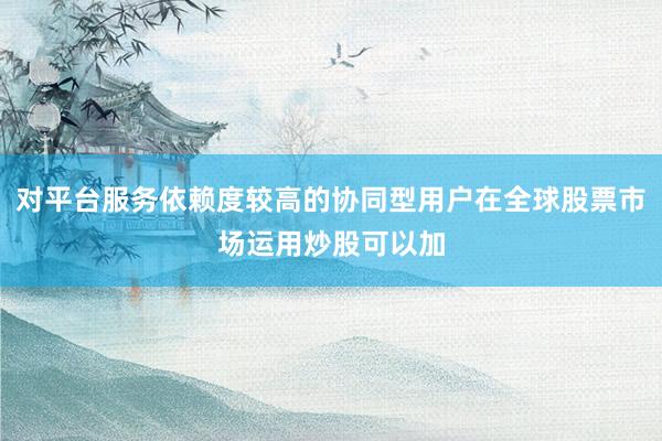 对平台服务依赖度较高的协同型用户在全球股票市场运用炒股可以加