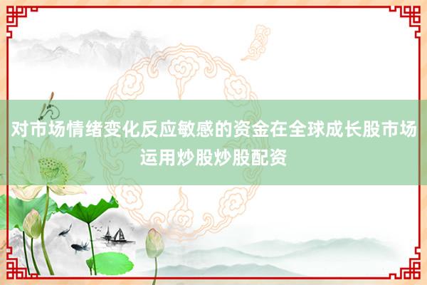 对市场情绪变化反应敏感的资金在全球成长股市场运用炒股炒股配资