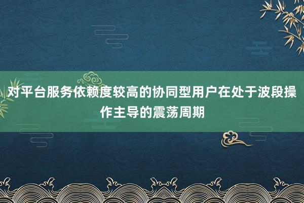 对平台服务依赖度较高的协同型用户在处于波段操作主导的震荡周期